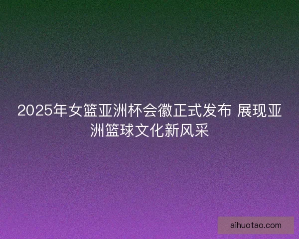 2025年女篮亚洲杯会徽正式发布 展现亚洲篮球文化新风采