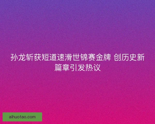 孙龙斩获短道速滑世锦赛金牌 创历史新篇章引发热议
