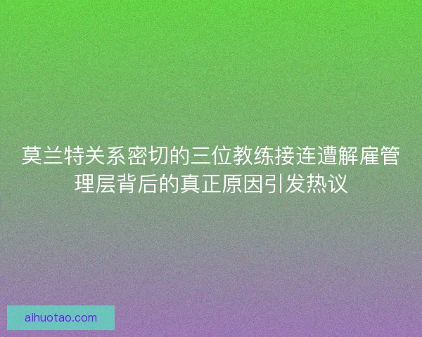 莫兰特关系密切的三位教练接连遭解雇管理层背后的真正原因引发热议