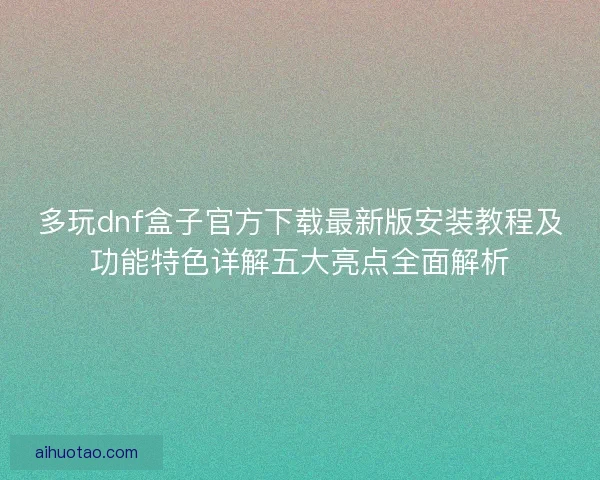 多玩dnf盒子官方下载最新版安装教程及功能特色详解五大亮点全面解析