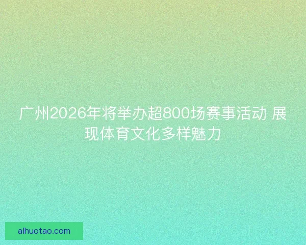 广州2026年将举办超800场赛事活动 展现体育文化多样魅力
