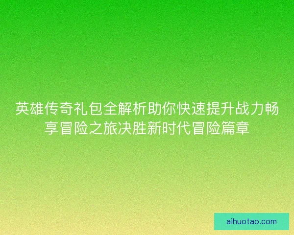 英雄传奇礼包全解析助你快速提升战力畅享冒险之旅决胜新时代冒险篇章