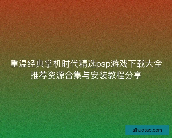 重温经典掌机时代精选psp游戏下载大全推荐资源合集与安装教程分享