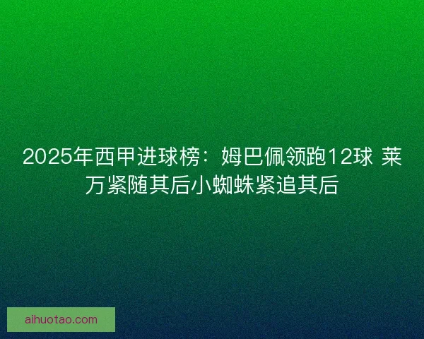 2025年西甲进球榜：姆巴佩领跑12球 莱万紧随其后小蜘蛛紧追其后