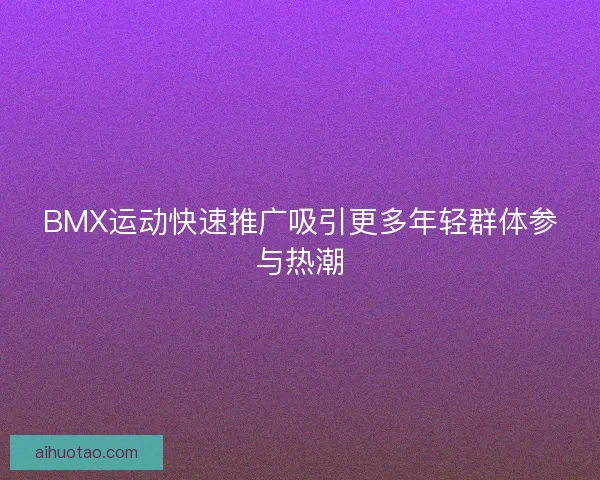 BMX运动快速推广吸引更多年轻群体参与热潮