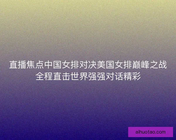 直播焦点中国女排对决美国女排巅峰之战全程直击世界强强对话精彩