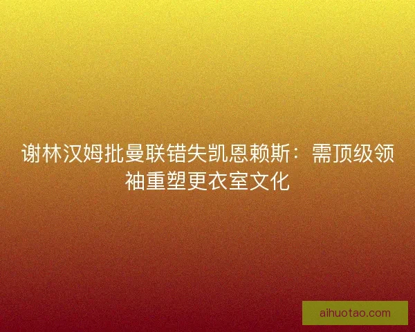 谢林汉姆批曼联错失凯恩赖斯：需顶级领袖重塑更衣室文化